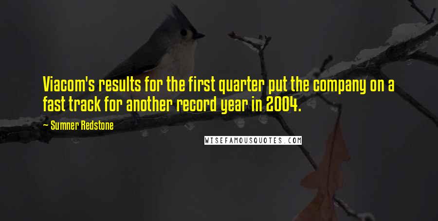 Sumner Redstone Quotes: Viacom's results for the first quarter put the company on a fast track for another record year in 2004.