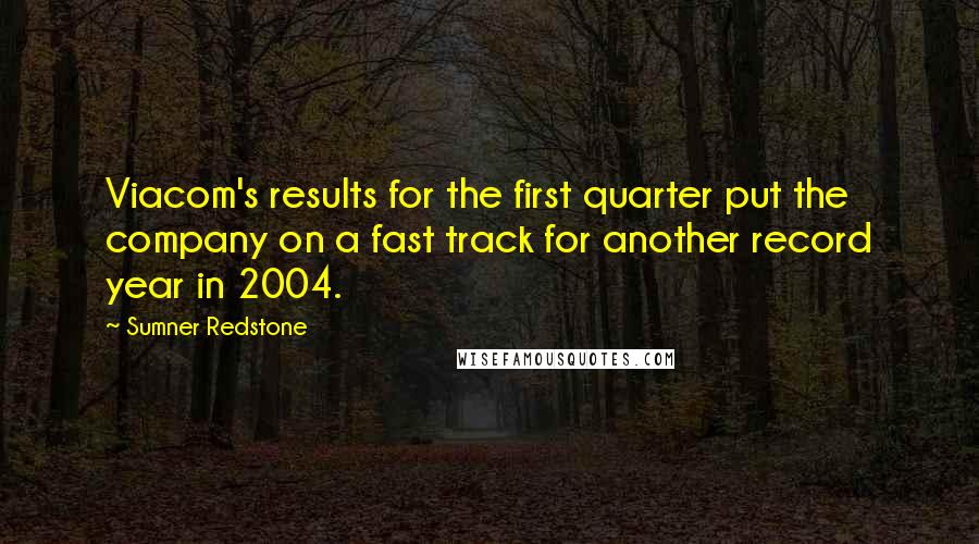 Sumner Redstone Quotes: Viacom's results for the first quarter put the company on a fast track for another record year in 2004.