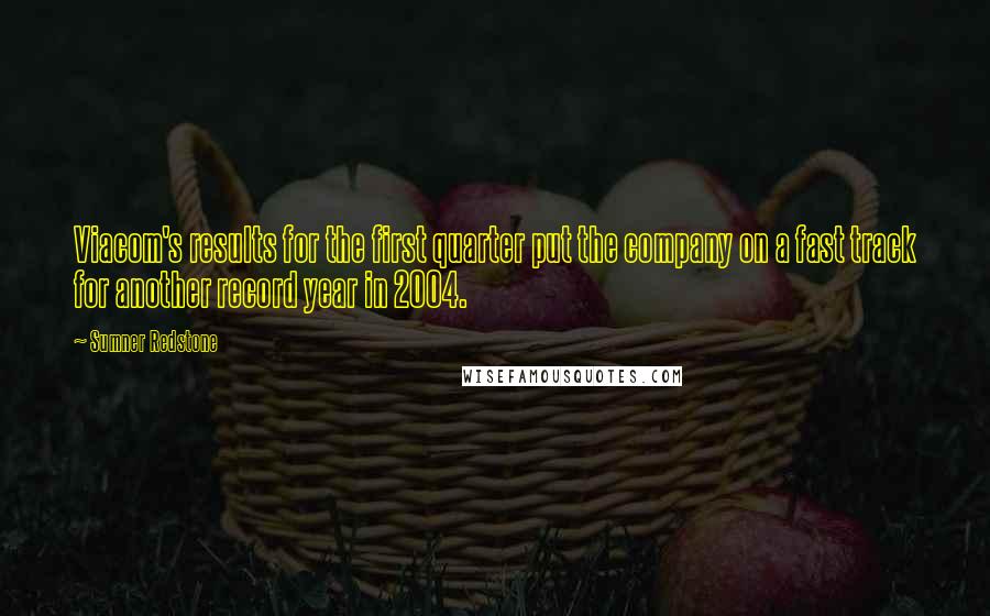 Sumner Redstone Quotes: Viacom's results for the first quarter put the company on a fast track for another record year in 2004.