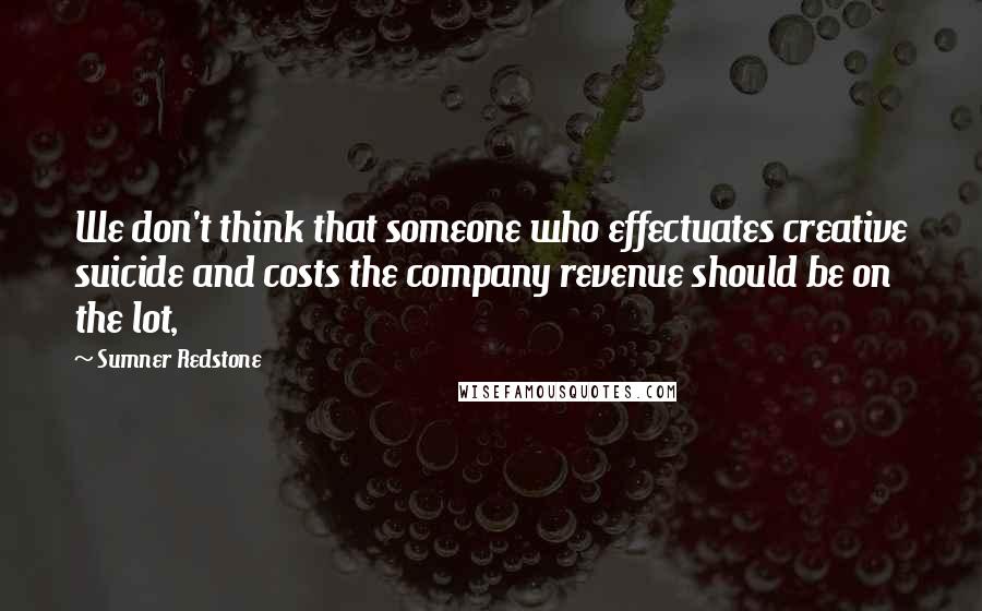 Sumner Redstone Quotes: We don't think that someone who effectuates creative suicide and costs the company revenue should be on the lot,