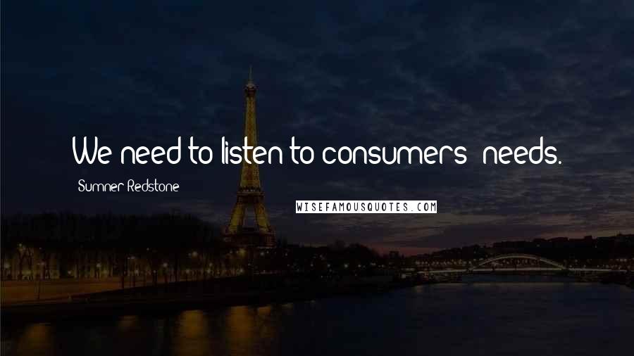 Sumner Redstone Quotes: We need to listen to consumers' needs.