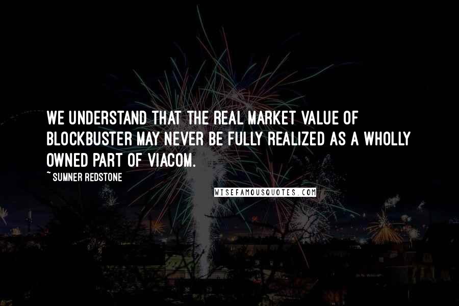 Sumner Redstone Quotes: We understand that the real market value of Blockbuster may never be fully realized as a wholly owned part of Viacom.