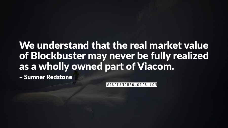 Sumner Redstone Quotes: We understand that the real market value of Blockbuster may never be fully realized as a wholly owned part of Viacom.