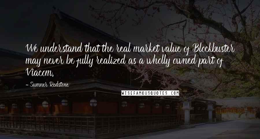 Sumner Redstone Quotes: We understand that the real market value of Blockbuster may never be fully realized as a wholly owned part of Viacom.