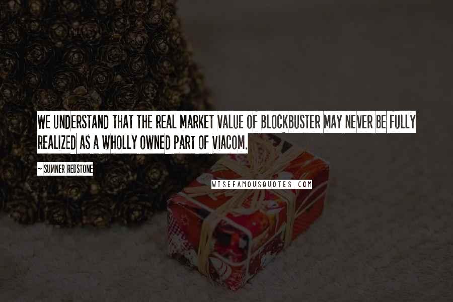 Sumner Redstone Quotes: We understand that the real market value of Blockbuster may never be fully realized as a wholly owned part of Viacom.