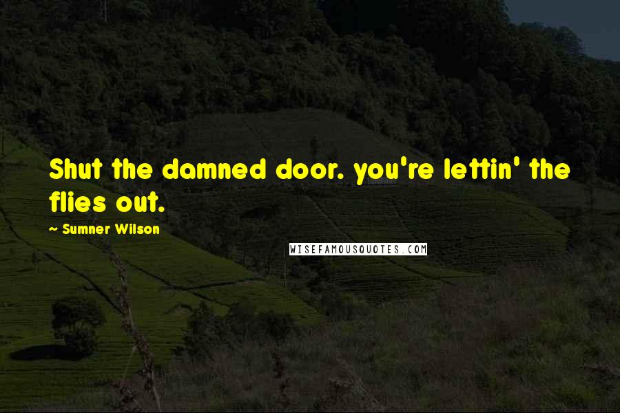 Sumner Wilson Quotes: Shut the damned door. you're lettin' the flies out.