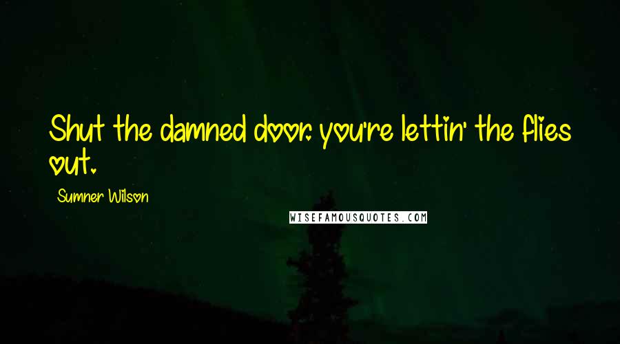 Sumner Wilson Quotes: Shut the damned door. you're lettin' the flies out.