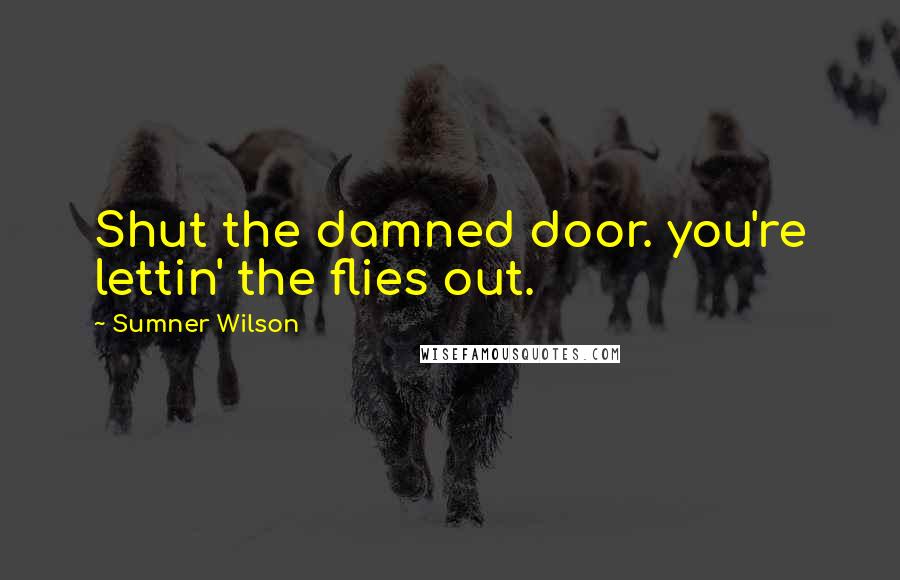 Sumner Wilson Quotes: Shut the damned door. you're lettin' the flies out.