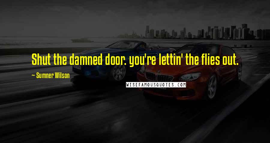 Sumner Wilson Quotes: Shut the damned door. you're lettin' the flies out.