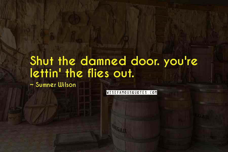 Sumner Wilson Quotes: Shut the damned door. you're lettin' the flies out.