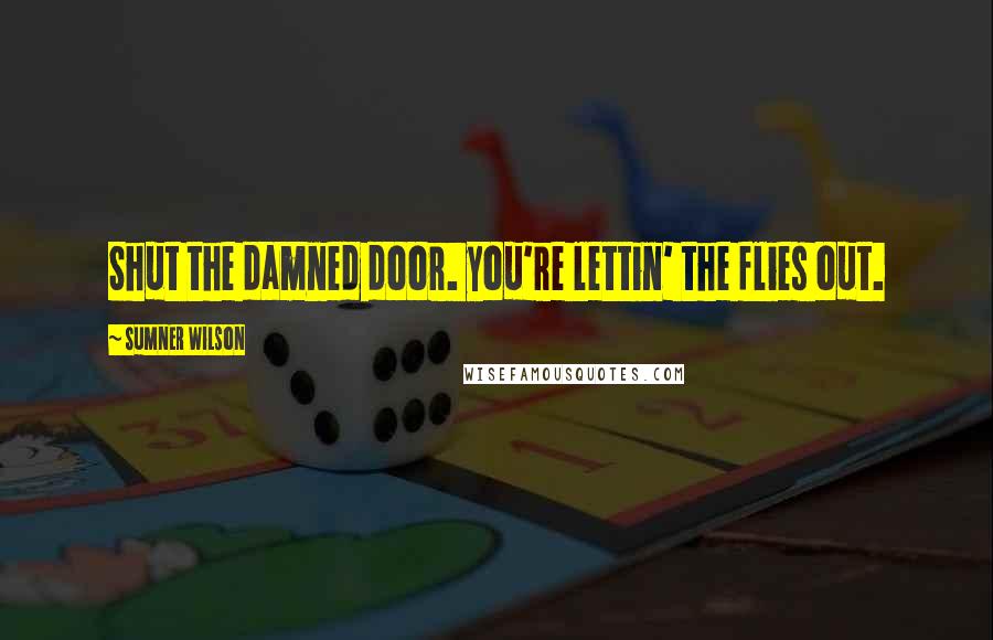 Sumner Wilson Quotes: Shut the damned door. you're lettin' the flies out.