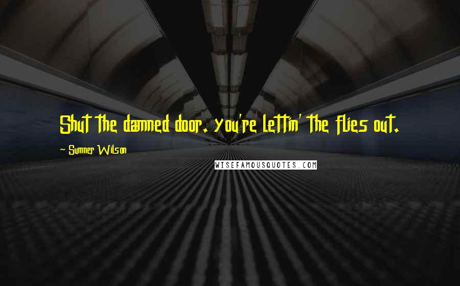 Sumner Wilson Quotes: Shut the damned door. you're lettin' the flies out.