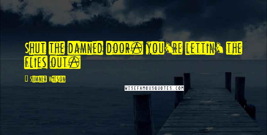 Sumner Wilson Quotes: Shut the damned door. you're lettin' the flies out.