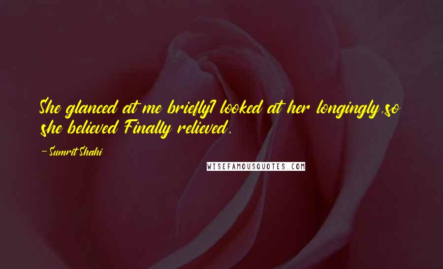 Sumrit Shahi Quotes: She glanced at me brieflyI looked at her longingly,so she believed Finally relieved.