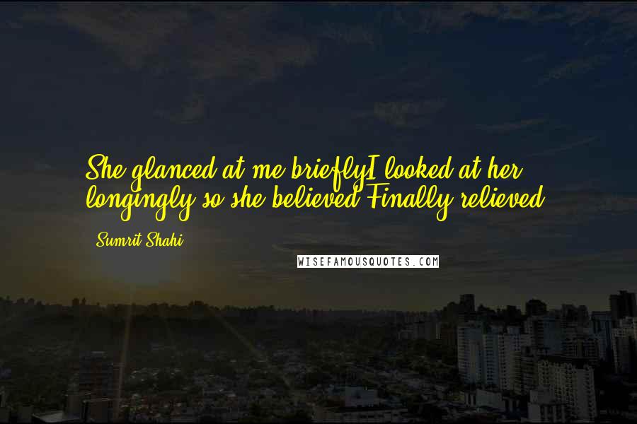 Sumrit Shahi Quotes: She glanced at me brieflyI looked at her longingly,so she believed Finally relieved.