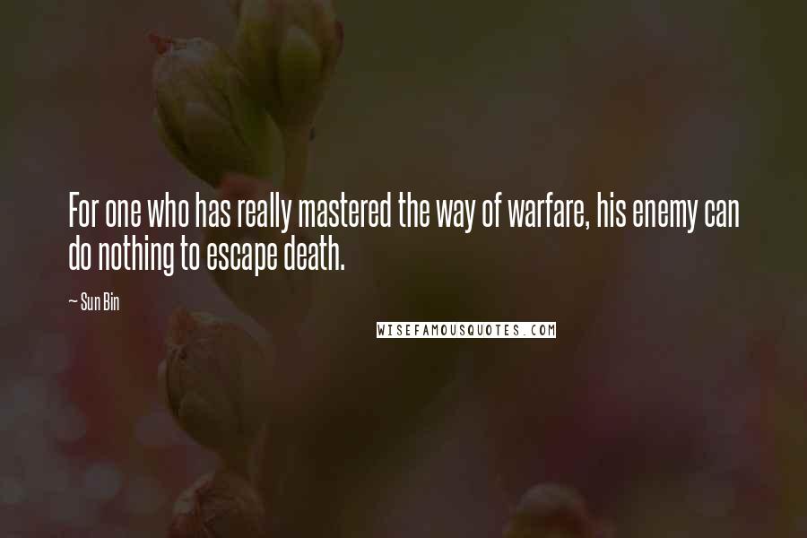 Sun Bin Quotes: For one who has really mastered the way of warfare, his enemy can do nothing to escape death.