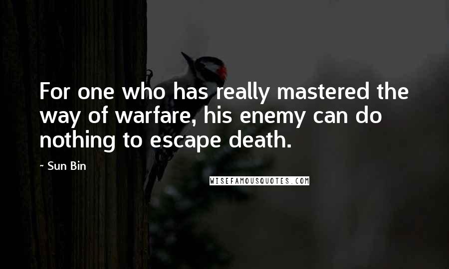 Sun Bin Quotes: For one who has really mastered the way of warfare, his enemy can do nothing to escape death.