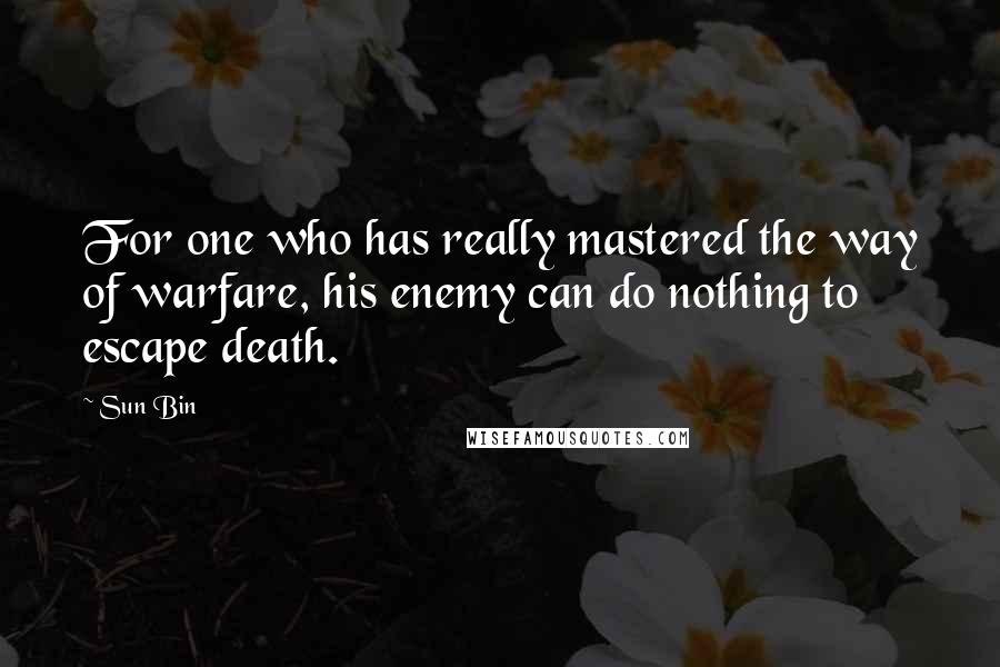 Sun Bin Quotes: For one who has really mastered the way of warfare, his enemy can do nothing to escape death.