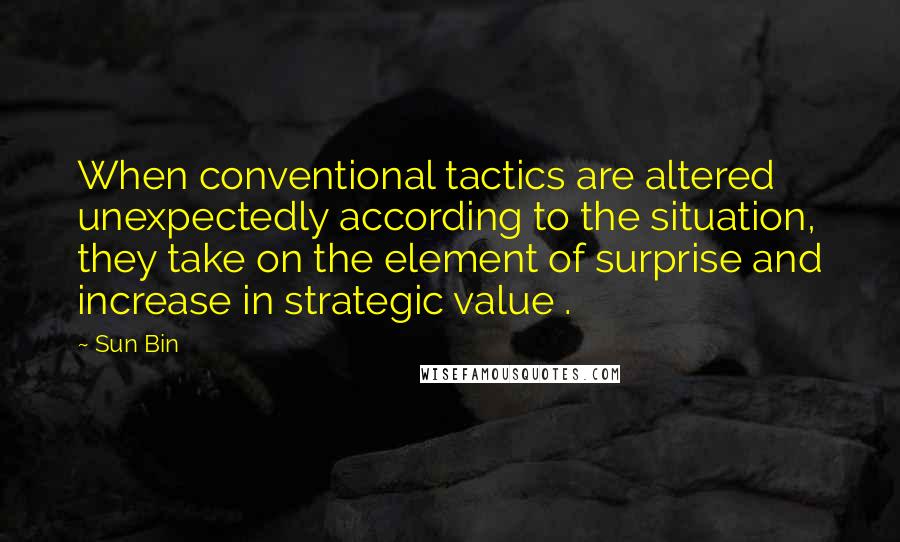 Sun Bin Quotes: When conventional tactics are altered unexpectedly according to the situation, they take on the element of surprise and increase in strategic value .