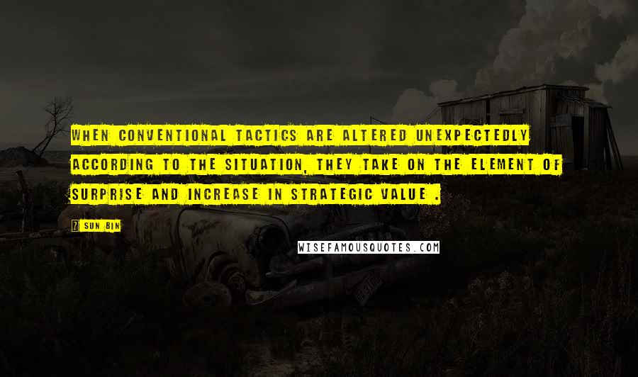 Sun Bin Quotes: When conventional tactics are altered unexpectedly according to the situation, they take on the element of surprise and increase in strategic value .