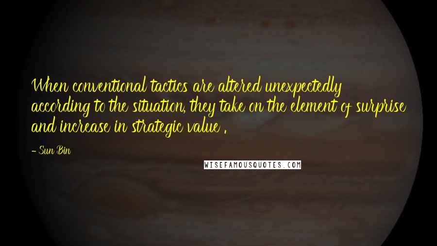 Sun Bin Quotes: When conventional tactics are altered unexpectedly according to the situation, they take on the element of surprise and increase in strategic value .