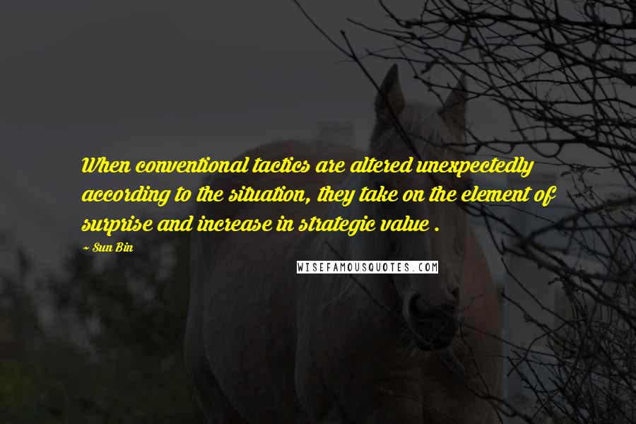 Sun Bin Quotes: When conventional tactics are altered unexpectedly according to the situation, they take on the element of surprise and increase in strategic value .