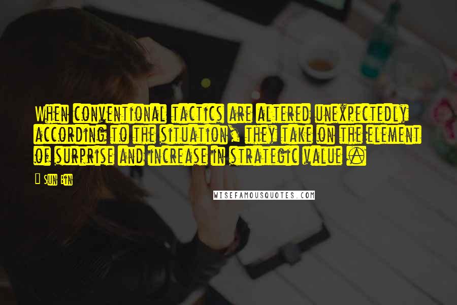 Sun Bin Quotes: When conventional tactics are altered unexpectedly according to the situation, they take on the element of surprise and increase in strategic value .