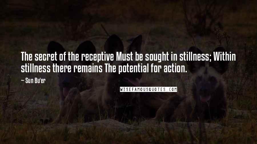Sun Bu'er Quotes: The secret of the receptive Must be sought in stillness; Within stillness there remains The potential for action.