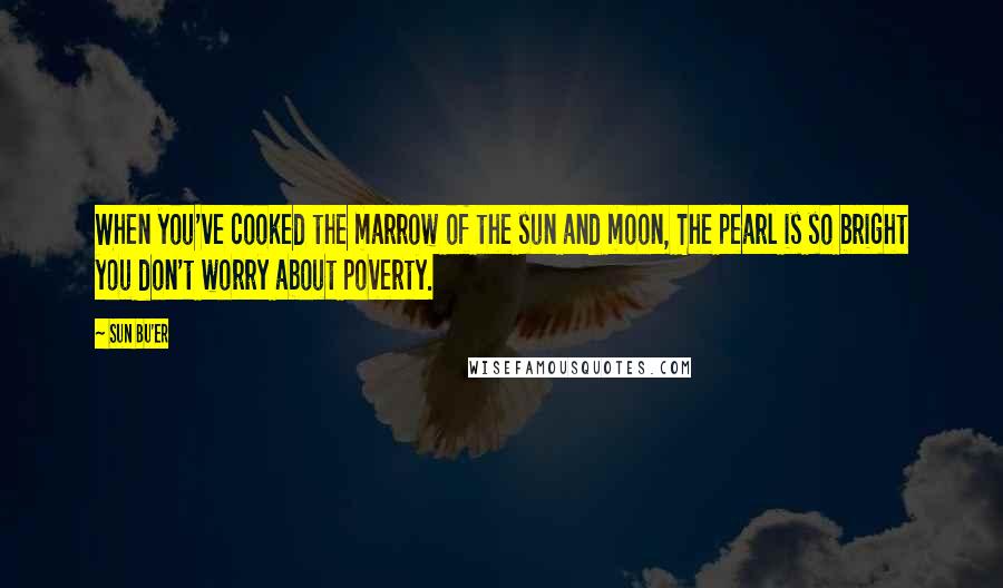 Sun Bu'er Quotes: When you've cooked the marrow of the sun and moon, The pearl is so bright you don't worry about poverty.