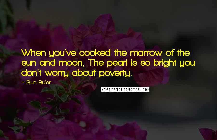 Sun Bu'er Quotes: When you've cooked the marrow of the sun and moon, The pearl is so bright you don't worry about poverty.