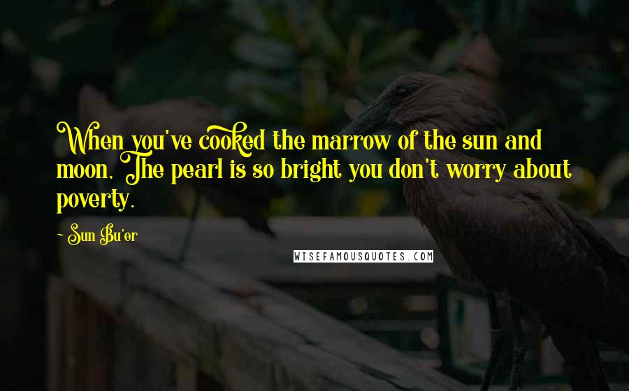Sun Bu'er Quotes: When you've cooked the marrow of the sun and moon, The pearl is so bright you don't worry about poverty.