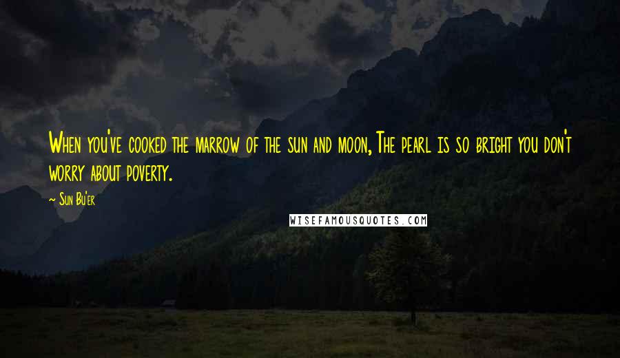 Sun Bu'er Quotes: When you've cooked the marrow of the sun and moon, The pearl is so bright you don't worry about poverty.