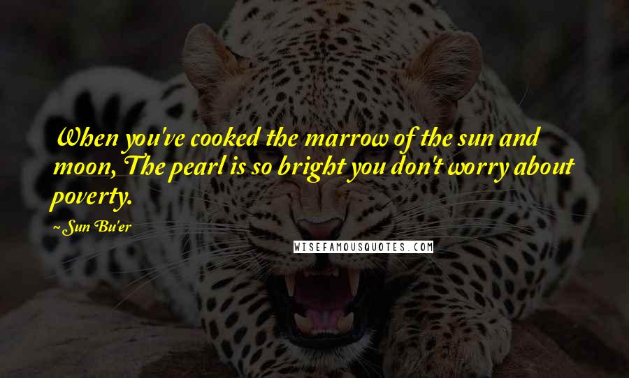 Sun Bu'er Quotes: When you've cooked the marrow of the sun and moon, The pearl is so bright you don't worry about poverty.