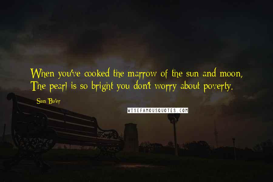 Sun Bu'er Quotes: When you've cooked the marrow of the sun and moon, The pearl is so bright you don't worry about poverty.