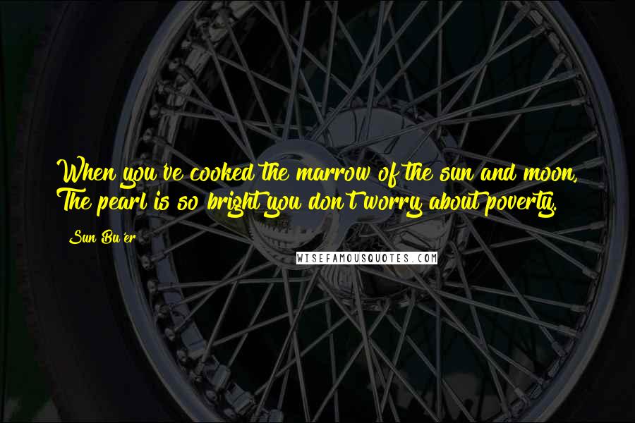 Sun Bu'er Quotes: When you've cooked the marrow of the sun and moon, The pearl is so bright you don't worry about poverty.