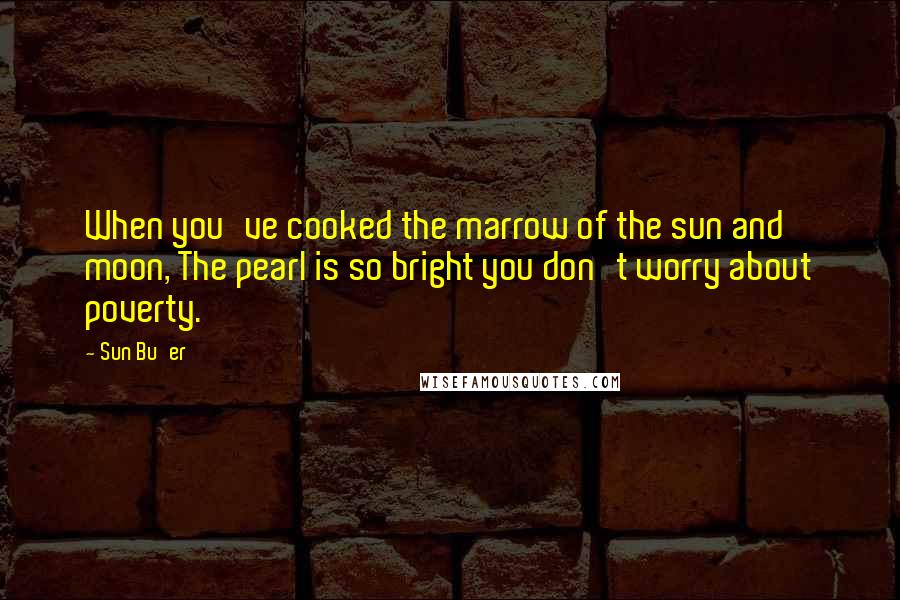 Sun Bu'er Quotes: When you've cooked the marrow of the sun and moon, The pearl is so bright you don't worry about poverty.
