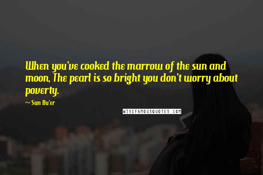 Sun Bu'er Quotes: When you've cooked the marrow of the sun and moon, The pearl is so bright you don't worry about poverty.