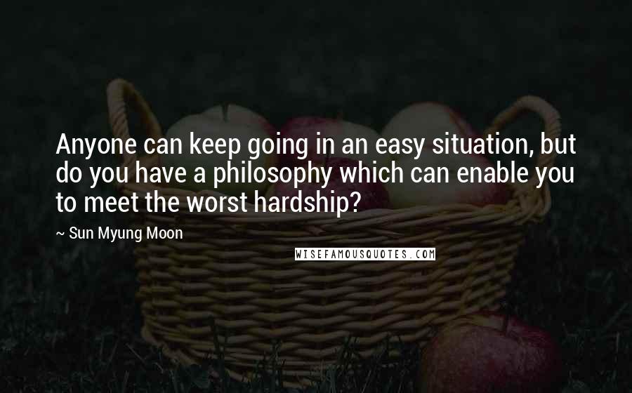 Sun Myung Moon Quotes: Anyone can keep going in an easy situation, but do you have a philosophy which can enable you to meet the worst hardship?