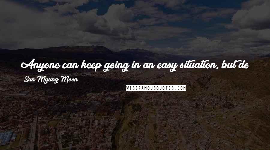 Sun Myung Moon Quotes: Anyone can keep going in an easy situation, but do you have a philosophy which can enable you to meet the worst hardship?