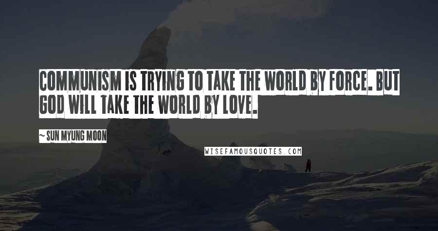 Sun Myung Moon Quotes: Communism is trying to take the world by force. But God will take the world by love.