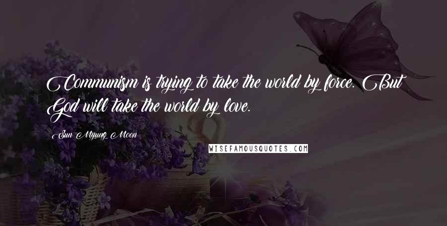 Sun Myung Moon Quotes: Communism is trying to take the world by force. But God will take the world by love.