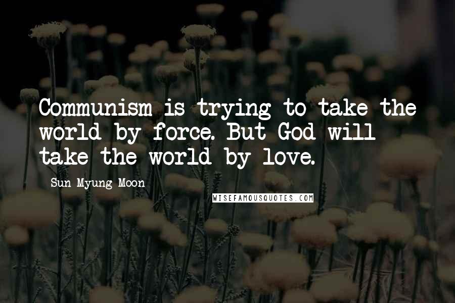 Sun Myung Moon Quotes: Communism is trying to take the world by force. But God will take the world by love.