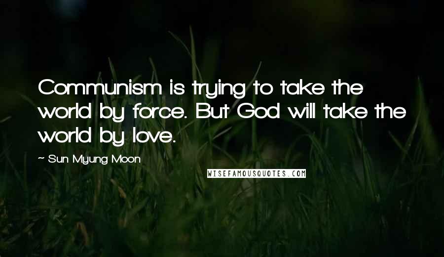 Sun Myung Moon Quotes: Communism is trying to take the world by force. But God will take the world by love.
