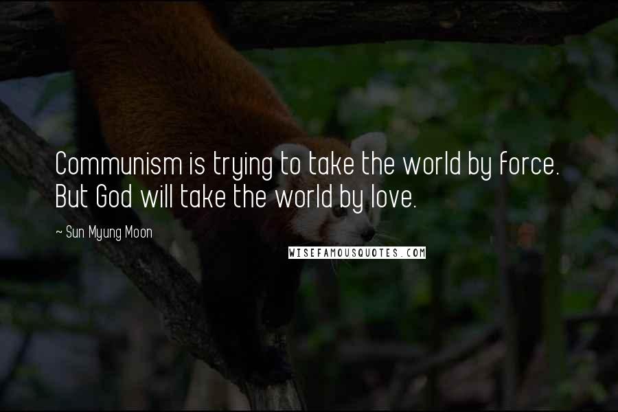 Sun Myung Moon Quotes: Communism is trying to take the world by force. But God will take the world by love.