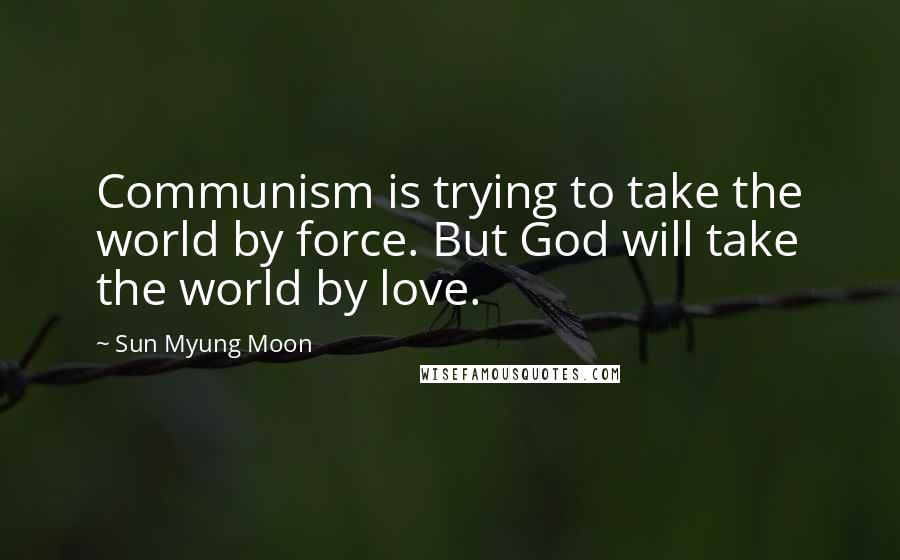 Sun Myung Moon Quotes: Communism is trying to take the world by force. But God will take the world by love.