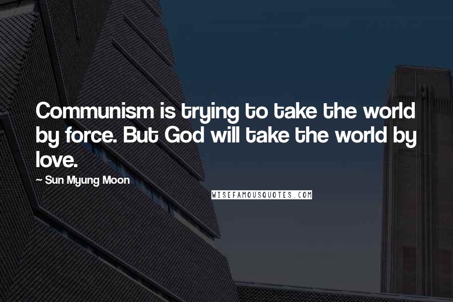 Sun Myung Moon Quotes: Communism is trying to take the world by force. But God will take the world by love.