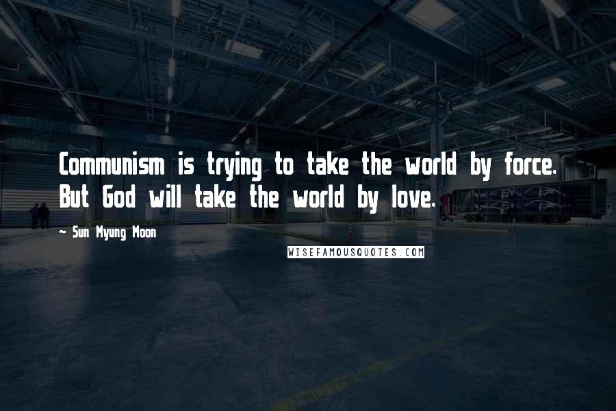 Sun Myung Moon Quotes: Communism is trying to take the world by force. But God will take the world by love.