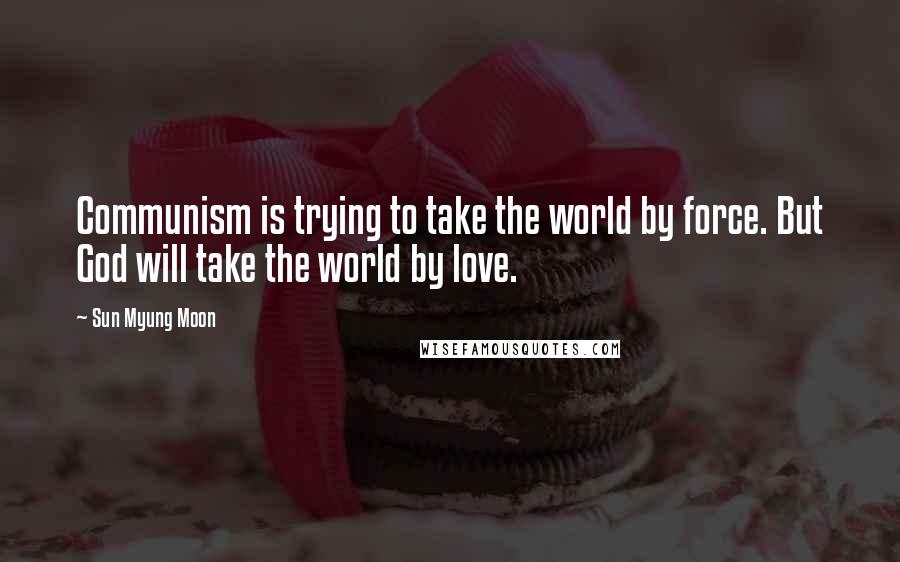 Sun Myung Moon Quotes: Communism is trying to take the world by force. But God will take the world by love.