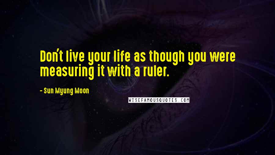 Sun Myung Moon Quotes: Don't live your life as though you were measuring it with a ruler.