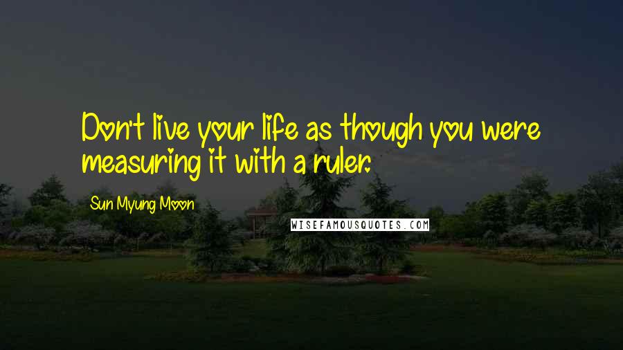 Sun Myung Moon Quotes: Don't live your life as though you were measuring it with a ruler.